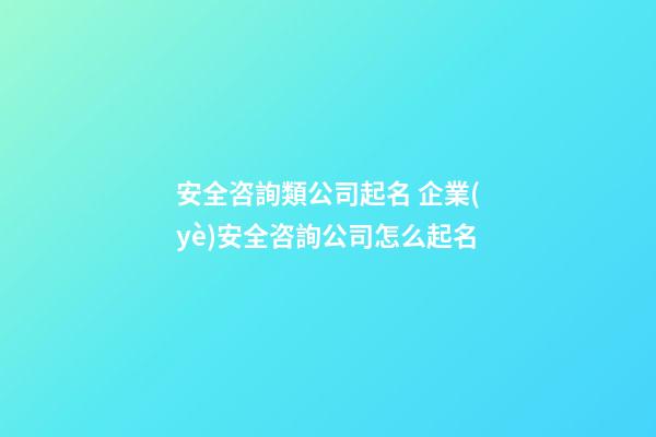 安全咨詢類公司起名 企業(yè)安全咨詢公司怎么起名-第1張-公司起名-玄機派